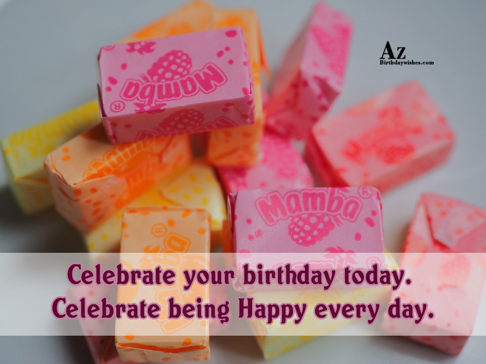 Celebrate Your Birthday Today Celebrate Being Happy Every Day Azbirthdaywishes Com