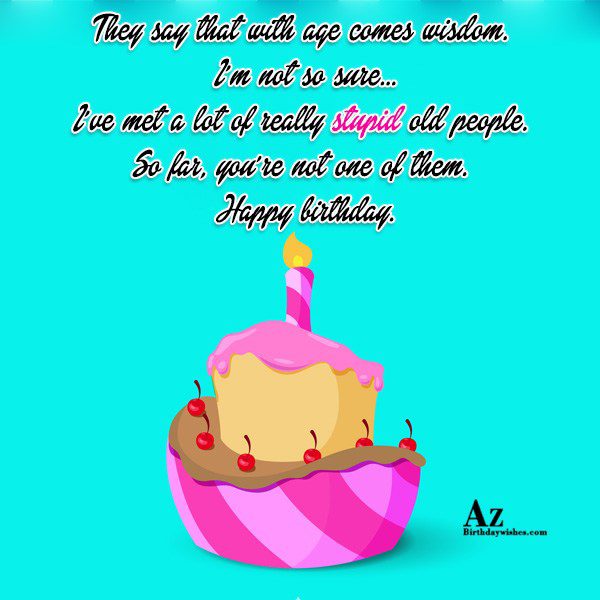 They say that with age comes wisdom… - AZBirthdayWishes.com